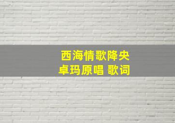 西海情歌降央卓玛原唱 歌词